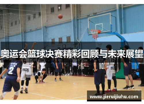 奥运会篮球决赛精彩回顾与未来展望