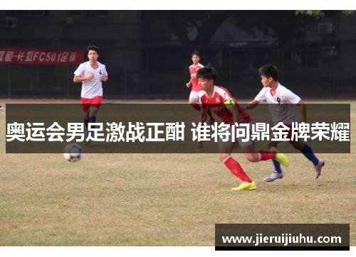 奥运会男足激战正酣 谁将问鼎金牌荣耀