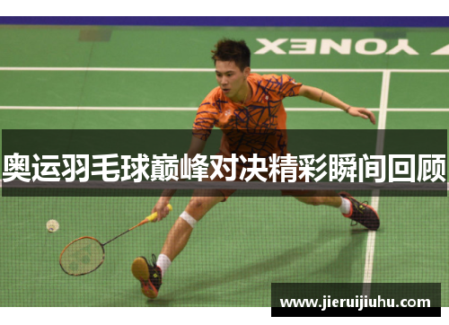 奥运羽毛球巅峰对决精彩瞬间回顾
