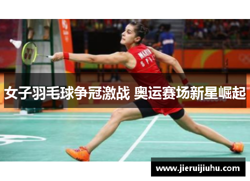 女子羽毛球争冠激战 奥运赛场新星崛起