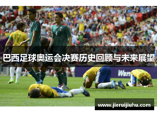 巴西足球奥运会决赛历史回顾与未来展望
