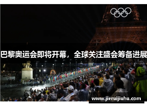 巴黎奥运会即将开幕，全球关注盛会筹备进展