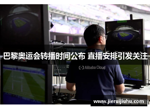 巴黎奥运会转播时间公布 直播安排引发关注